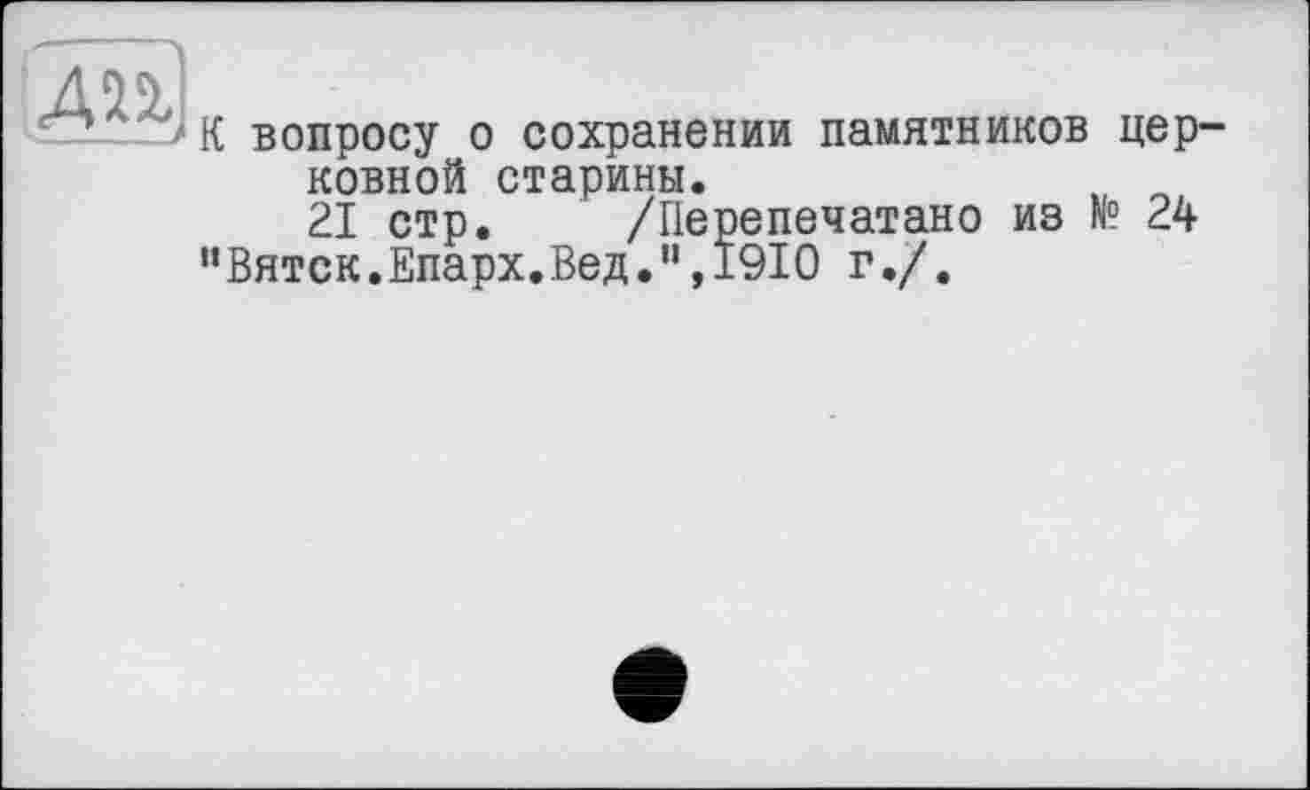 ﻿ClrrzJK вопросу о сохранении памятников церковной старины.	, о
21 стр. /Перепечатано из № 24 ’’Вятск.Епарх. Вед.’1,1910 г./.